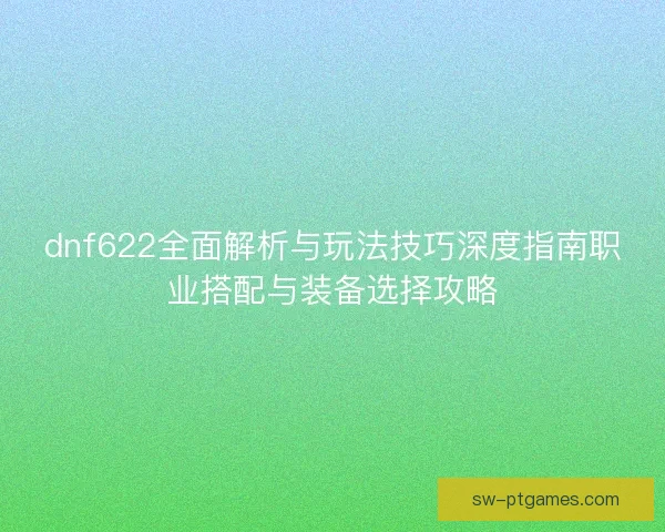 dnf622全面解析与玩法技巧深度指南职业搭配与装备选择攻略
