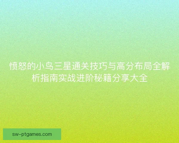 愤怒的小鸟三星通关技巧与高分布局全解析指南实战进阶秘籍分享大全